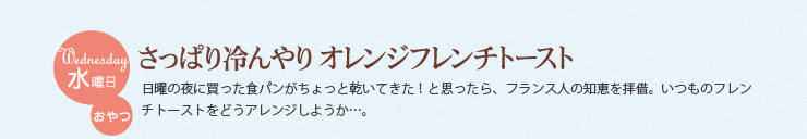 水曜日 おやつ　さっぱり冷んやり　オレンジフレンチトースト　日曜の夜に買った食パンがちょっと乾いてきた！と思ったら、フランス人の知恵を拝借。いつものフレンチトーストをどうアレンジしようか...。