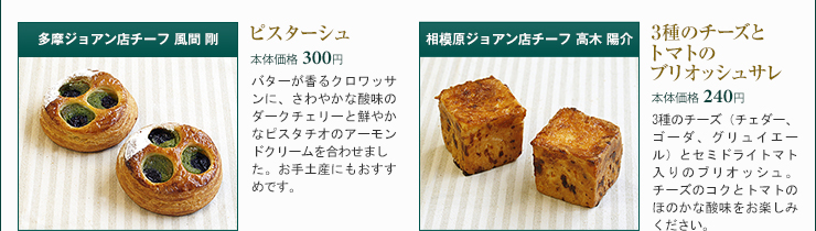 多摩ジョアン店チーフ 風間 剛 ピスターシュ 本体価格 300円 相模原ジョアン店チーフ 高木 陽介 3種のチーズとトマトのブリオッシュサレ 本体価格 240円
