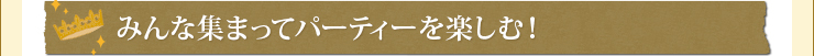 みんな集まってパーティーを楽しむ！