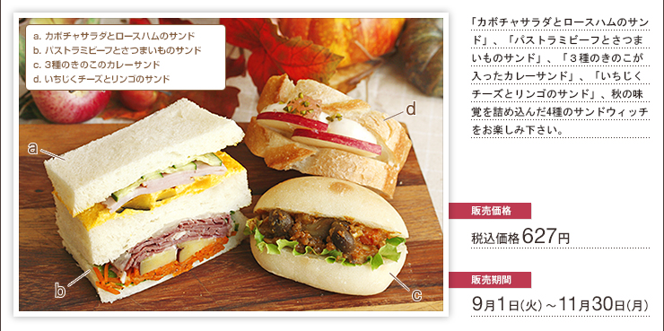 「カボチャサラダとロースハムのサンド」、「パストラミビーフとさつまいものサンド」、「３種のきのこが入ったカレーサンド」、「いちじくチーズとリンゴのサンド」、秋の味覚を詰め込んだ4種のサンドウィッチをお楽しみ下さい。