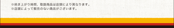 ※焼き上がり時間、取扱商品は店舗により異なります。 ※店舗によって販売のない商品がございます。