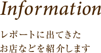 Infomation レポートに出てきたお店などを紹介します