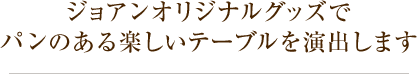 ジョアンオリジナルグッズでパンのある楽しいテーブルを演出します